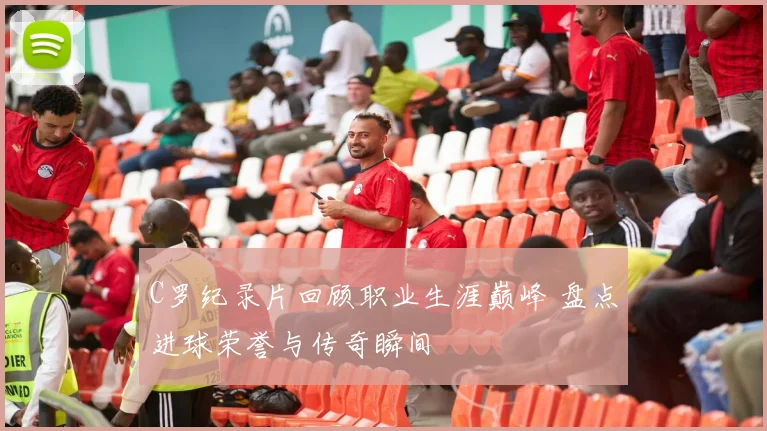 C罗纪录片回顾职业生涯巅峰 盘点进球荣誉与传奇瞬间