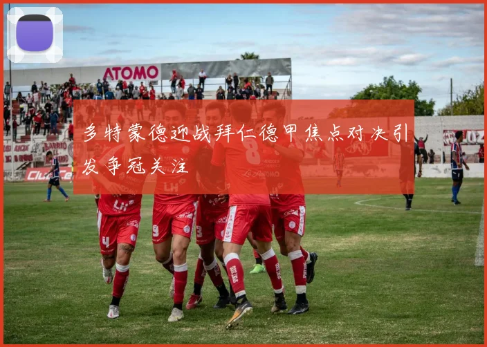 多特蒙德迎战拜仁德甲焦点对决引发争冠关注