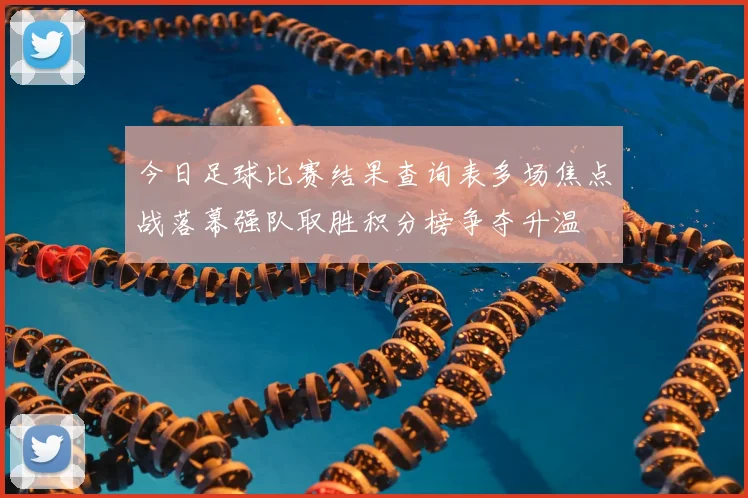 今日足球比赛结果查询表多场焦点战落幕强队取胜积分榜争夺升温