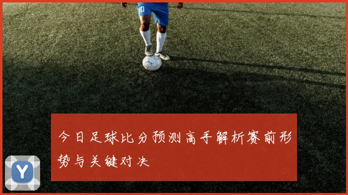 今日足球比分预测高手解析赛前形势与关键对决