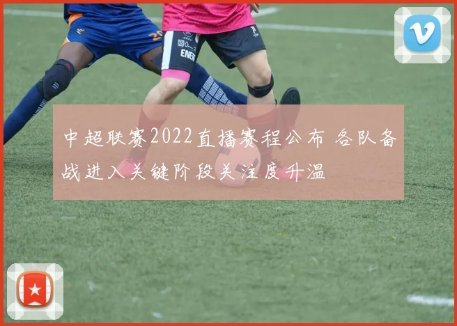 中超联赛2022直播赛程公布 各队备战进入关键阶段关注度升温