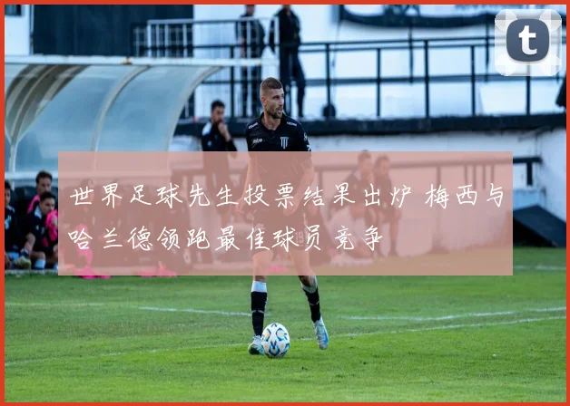 世界足球先生投票结果出炉 梅西与哈兰德领跑最佳球员竞争