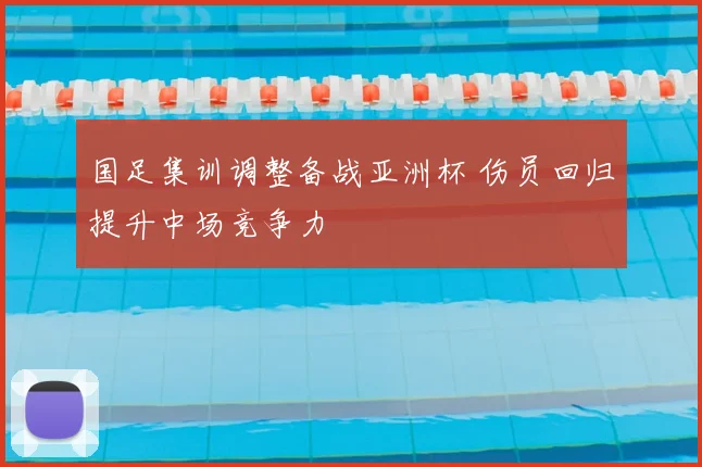 国足集训调整备战亚洲杯 伤员回归提升中场竞争力