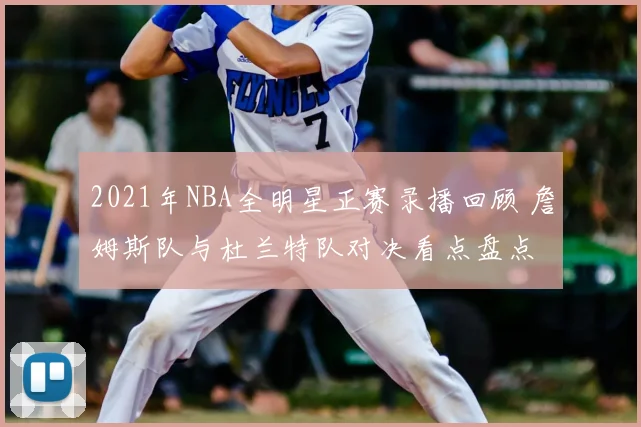 2021年NBA全明星正赛录播回顾 詹姆斯队与杜兰特队对决看点盘点
