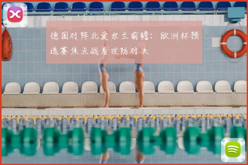 德国对阵北爱尔兰前瞻：欧洲杯预选赛焦点战看攻防对决